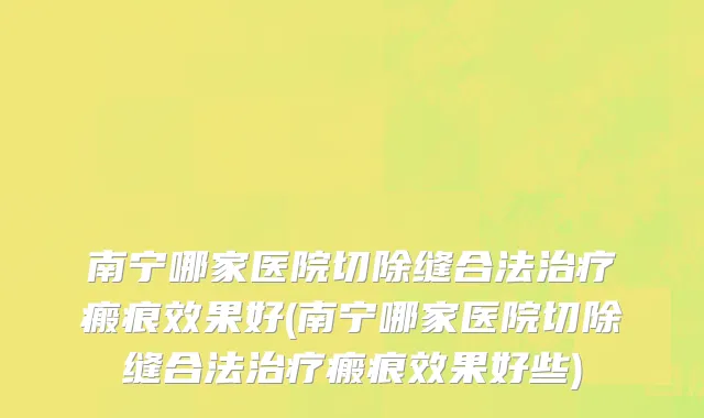 南宁哪家医院切除缝合法治疗瘢痕效果好(南宁哪家医院切除缝合法治疗瘢痕效果好些)
