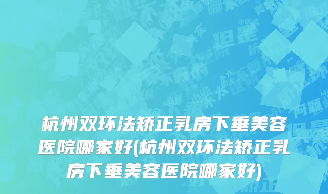 杭州双环法矫正乳房下垂美容医院哪家好(杭州双环法矫正乳房下垂美容医院哪家好)