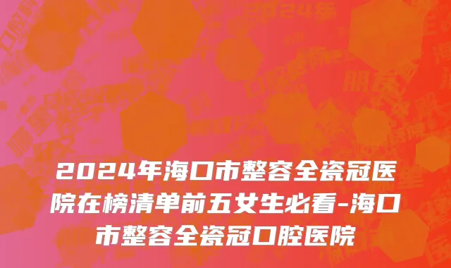 2024年海口市整容全瓷冠医院在榜清单前五女生必看-海口市整容全瓷冠口腔医院