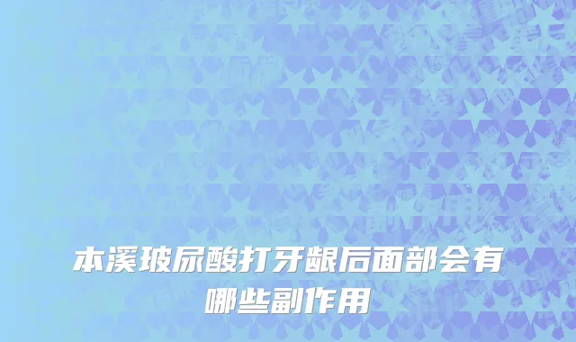 本溪玻尿酸打牙龈后面部会有哪些副作用