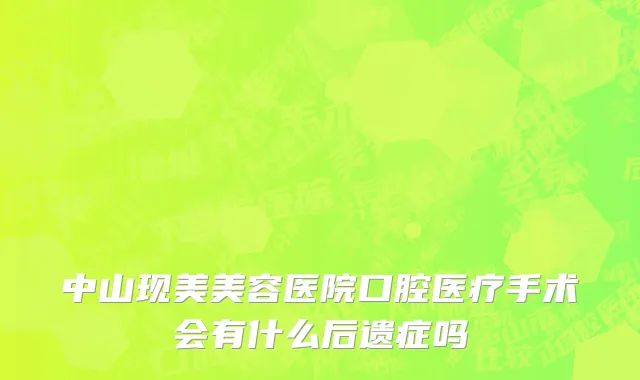 中山现美美容医院口腔医疗手术会有什么后遗症吗