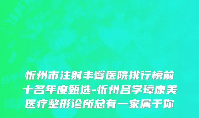 忻州市注射丰臀医院排行榜前十名年度甄选-忻州吕学璋康美医疗整形诊所总有一家属于你