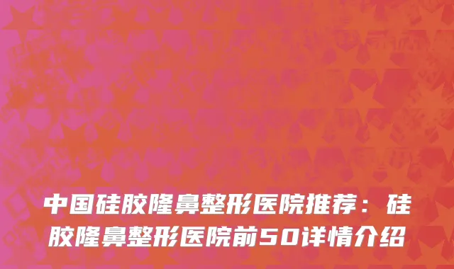 中国硅胶隆鼻整形医院推荐：硅胶隆鼻整形医院前50详情介绍