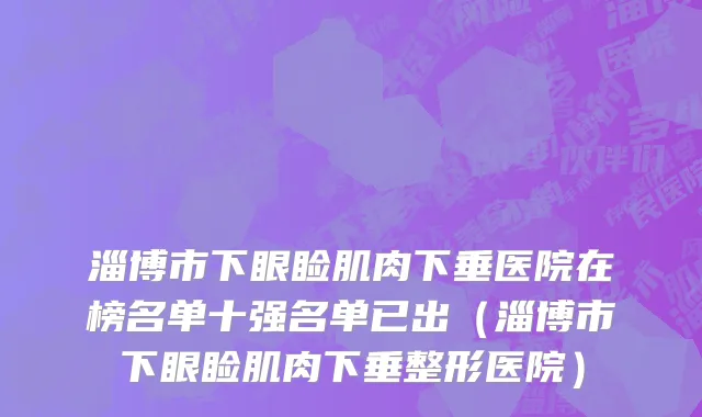 淄博市下眼睑肌肉下垂医院在榜名单十强名单已出（淄博市下眼睑肌肉下垂整形医院）