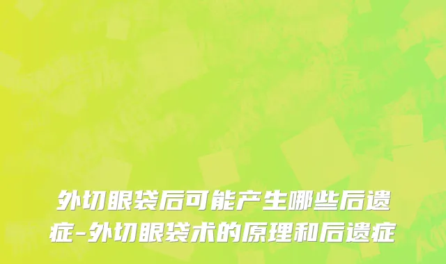 外切眼袋后可能产生哪些后遗症-外切眼袋术的原理和后遗症