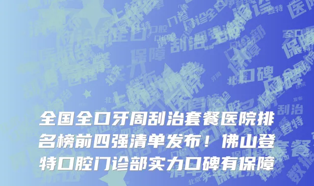 全国全口牙周刮治套餐医院排名榜前四强清单发布!佛山登特口腔门诊部实力口碑有保障