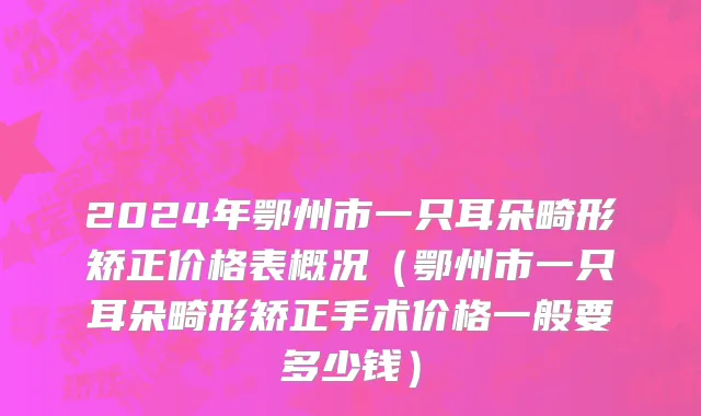 2024年鄂州市一只耳朵畸形矫正价格表概况（鄂州市一只耳朵畸形矫正手术价格一般要多少钱）