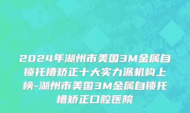 2024年湖州市美国3M金属自锁托槽矫正十大实力派机构上榜-湖州市美国3M金属自锁托槽矫正口腔医院