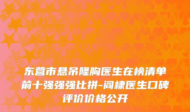 东营市悬吊隆胸医生在榜清单前十强强强比拼-阎棣医生口碑评价价格公开