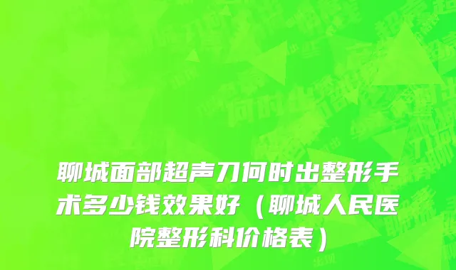 聊城面部超声刀何时出整形手术多少钱效果好（聊城人民医院整形科价格表）