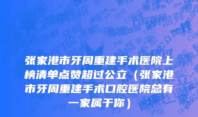 张家港市牙周重建手术医院上榜清单点赞超过公立（张家港市牙周重建手术口腔医院总有一家属于你）