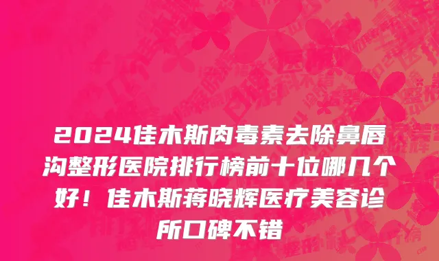 2024佳木斯肉毒素去除鼻唇沟整形医院排行榜前十位哪几个好!佳木斯蒋晓辉医疗美容诊所口碑不错