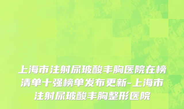 上海市注射尿玻酸丰胸医院在榜清单十强榜单发布更新-上海市注射尿玻酸丰胸整形医院