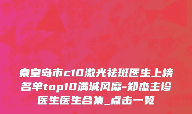 秦皇岛市c10激光祛斑医生上榜名单top10满城风靡-郑杰主诊医生医生合集_点击一览