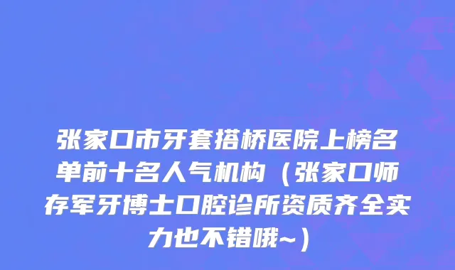 张家口市牙套搭桥医院上榜名单前十名人气机构（张家口师存军牙博士口腔诊所资质齐全实力也不错哦~）