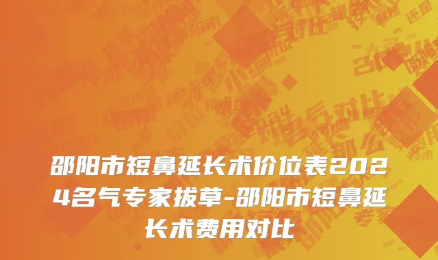 邵阳市短鼻延长术价位表2024名气专家拔草-邵阳市短鼻延长术费用对比