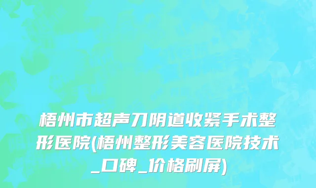 梧州市超声刀阴道收紧手术整形医院(梧州整形美容医院技术_口碑_价格刷屏)
