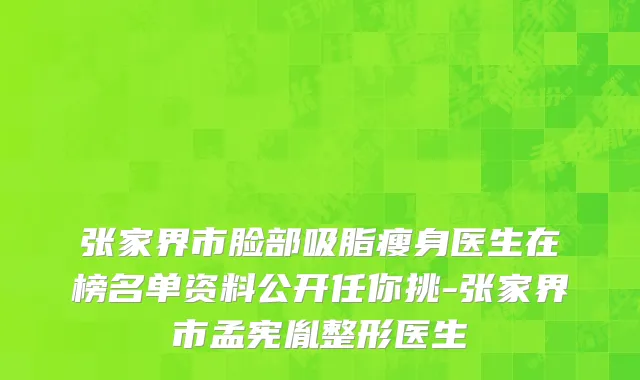张家界市脸部吸脂瘦身医生在榜名单资料公开任你挑-张家界市孟宪胤整形医生
