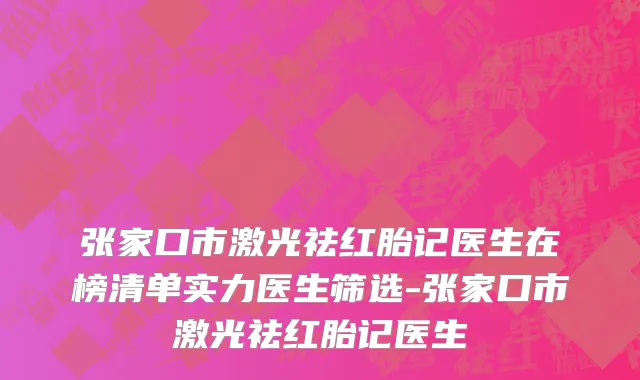 张家口市激光祛红胎记医生在榜清单实力医生筛选-张家口市激光祛红胎记医生