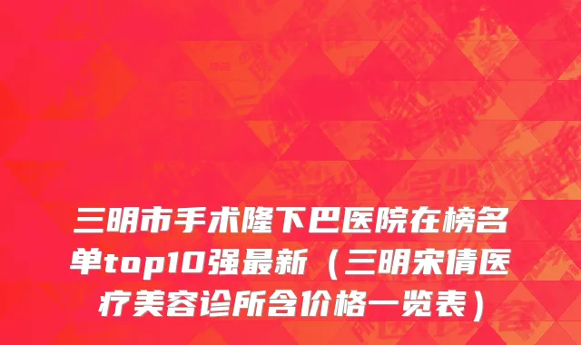 三明市手术隆下巴医院在榜名单top10强最新（三明宋倩医疗美容诊所含价格一览表）