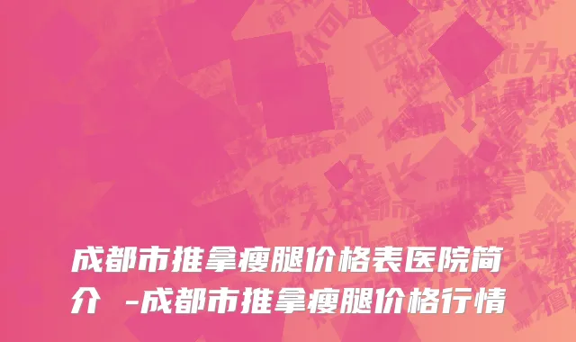 成都市推拿瘦腿价格表医院简介 -成都市推拿瘦腿价格行情