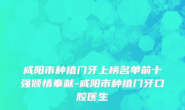 咸阳市种植门牙上榜名单前十强倾情奉献-咸阳市种植门牙口腔医生