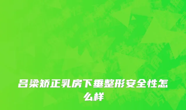 吕梁矫正乳房下垂整形安全性怎么样