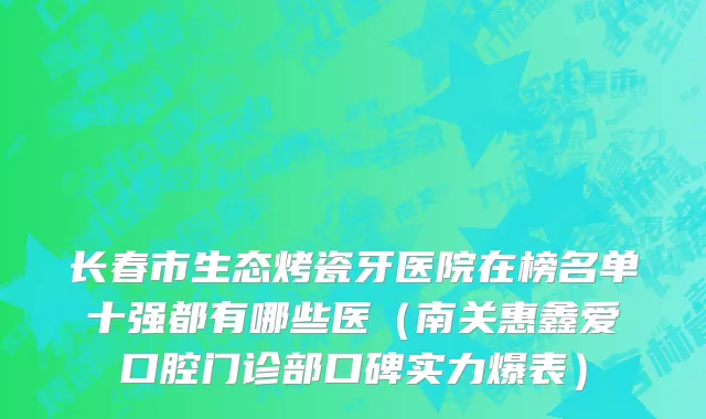 长春市生态烤瓷牙医院在榜名单十强都有哪些医（南关惠鑫爱口腔门诊部口碑实力爆表）