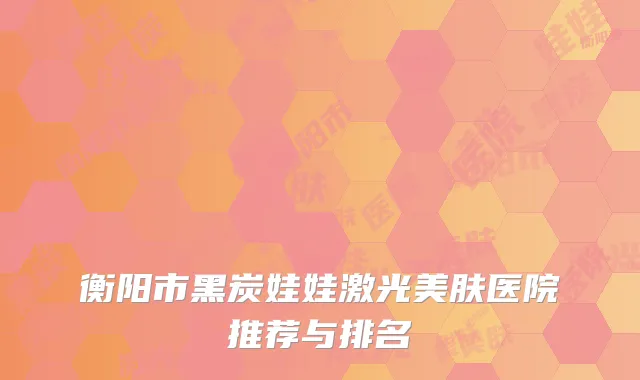 衡阳市黑炭娃娃激光美肤医院推荐与排名