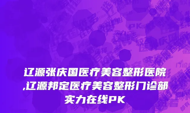 辽源张庆国医疗美容整形医院,辽源邦定医疗美容整形门诊部实力在线PK