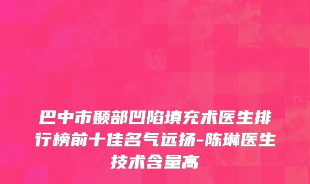 巴中市颞部凹陷填充术医生排行榜前十佳名气远扬-陈琳医生技术含量高