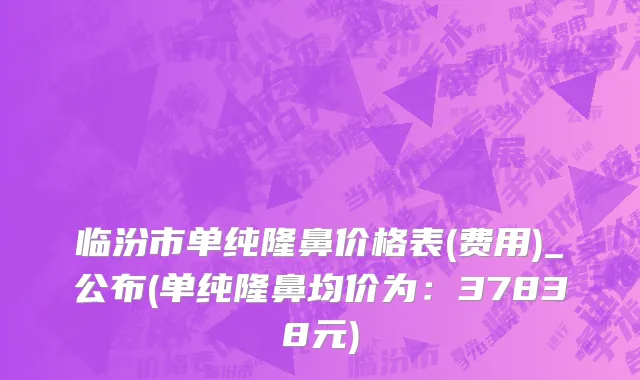 临汾市单纯隆鼻价格表(费用)_公布(单纯隆鼻均价为：37838元)