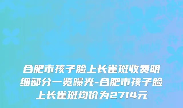 合肥市孩子脸上长雀斑收费明细部分一览曝光-合肥市孩子脸上长雀斑均价为2714元