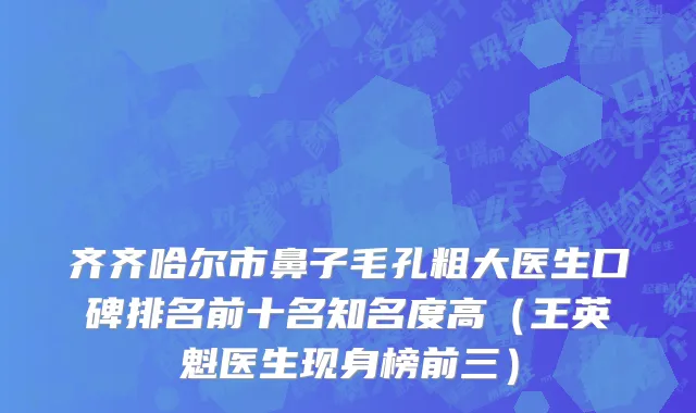 齐齐哈尔市鼻子毛孔粗大医生口碑排名前十名知名度高（王英魁医生现身榜前三）
