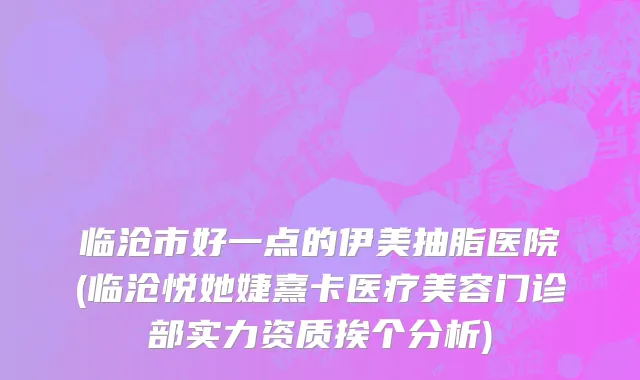 临沧市好一点的伊美抽脂医院(临沧悦她婕熹卡医疗美容门诊部实力资质挨个分析)