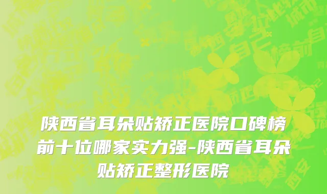 陕西省耳朵贴矫正医院口碑榜前十位哪家实力强-陕西省耳朵贴矫正整形医院