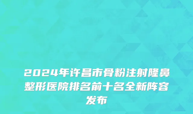 2024年许昌市骨粉注射隆鼻整形医院排名前十名全新阵容发布
