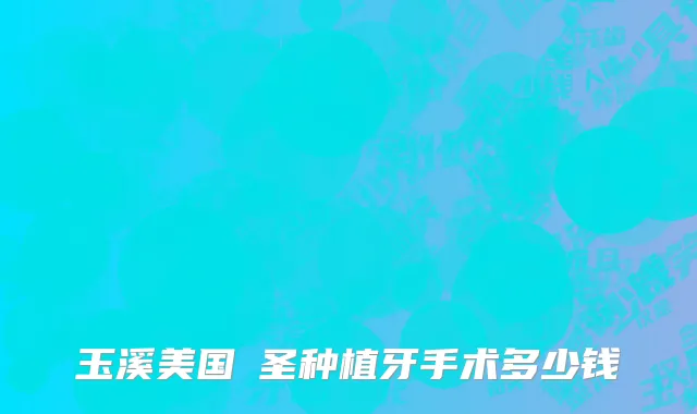 玉溪美国晧圣种植牙手术多少钱
