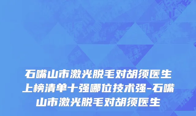 石嘴山市激光脱毛对胡须医生上榜清单十强哪位技术强-石嘴山市激光脱毛对胡须医生