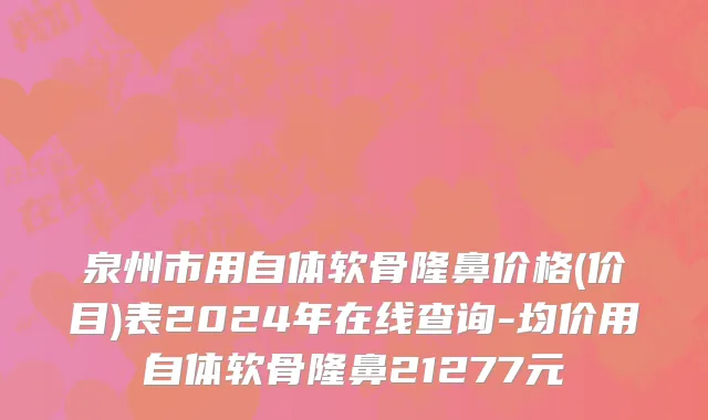 泉州市用自体软骨隆鼻价格(价目)表2024年在线查询-均价用自体软骨隆鼻21277元