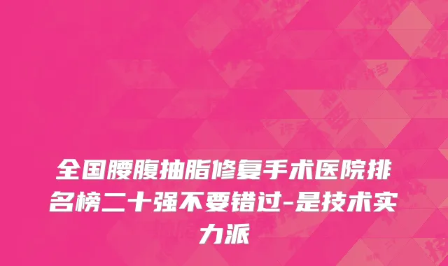 全国腰腹抽脂修复手术医院排名榜二十强不要错过-是技术实力派