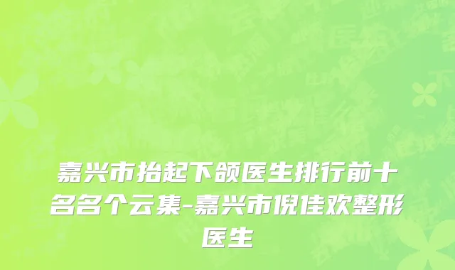 嘉兴市抬起下颌医生排行前十名名个云集-嘉兴市倪佳欢整形医生