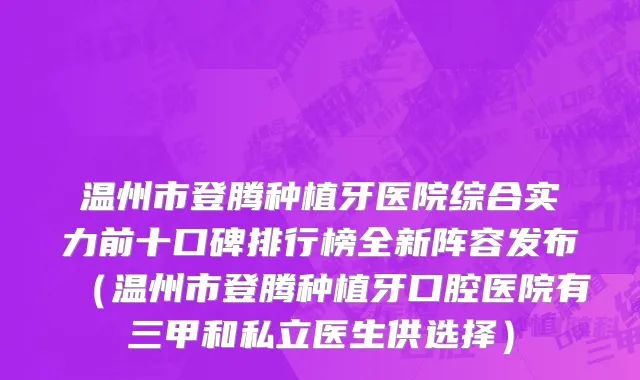 温州市登腾种植牙医院综合实力前十口碑排行榜全新阵容发布（温州市登腾种植牙口腔医院有三甲和私立医生供选择）