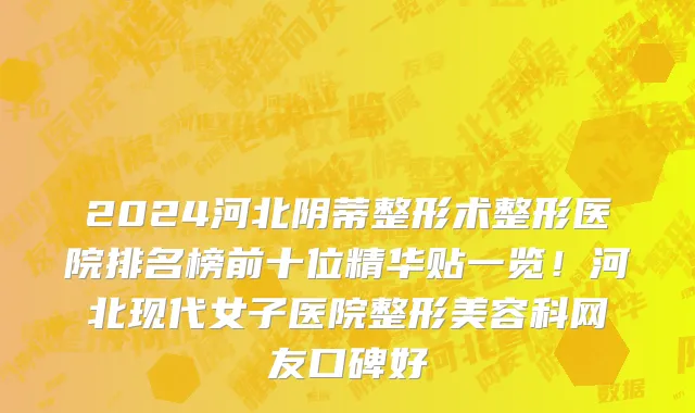 2024河北阴蒂整形术整形医院排名榜前十位精华贴一览!河北现代女子医院整形美容科网友口碑好