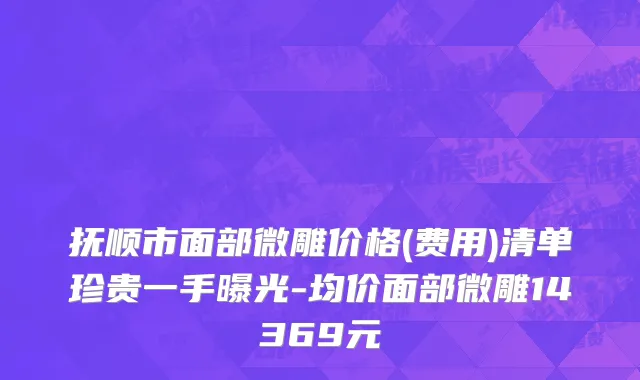 抚顺市面部微雕价格(费用)清单珍贵一手曝光-均价面部微雕14369元