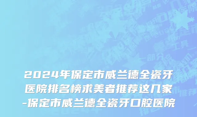 2024年保定市威兰德全瓷牙医院排名榜求美者推荐这几家-保定市威兰德全瓷牙口腔医院