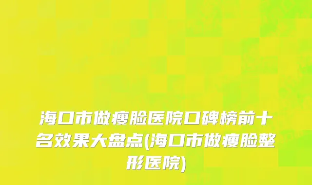 海口市做瘦脸医院口碑榜前十名效果大盘点(海口市做瘦脸整形医院)