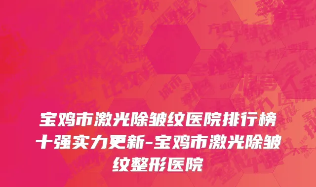 宝鸡市激光除皱纹医院排行榜十强实力更新-宝鸡市激光除皱纹整形医院