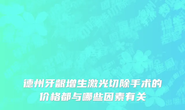德州牙龈增生激光切除手术的价格都与哪些因素有关