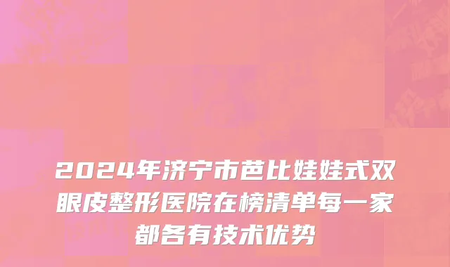 2024年济宁市芭比娃娃式双眼皮整形医院在榜清单每一家都各有技术优势